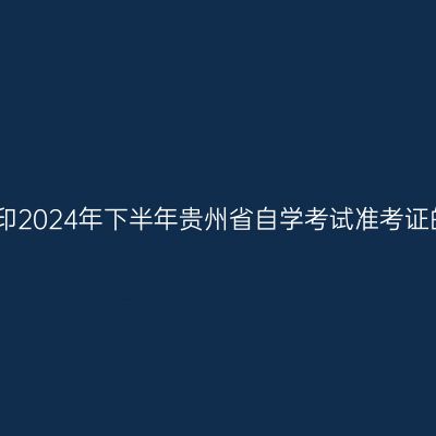 关于打印2024年下半年贵州省自学考试准考证的提示