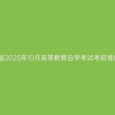 关于湖南省2025年10月高等教育自学考试考前准备的提示