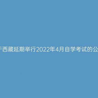 关于西藏延期举行2022年4月自学考试的公告