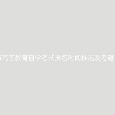 关于2020年第76次上海市高等教育自学考试报名时间推迟及考籍管理相关工作调整的通知