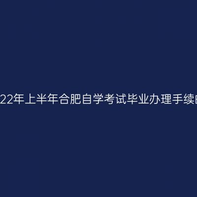 关于2022年上半年合肥自学考试毕业办理手续的通知