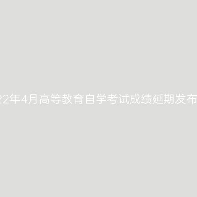 关于2022年4月高等教育自学考试成绩延期发布的公告