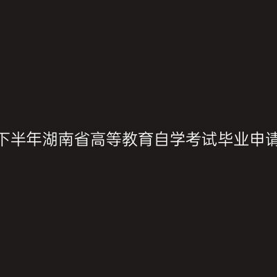 关于2025年下半年湖南省高等教育自学考试毕业申请的补充通告