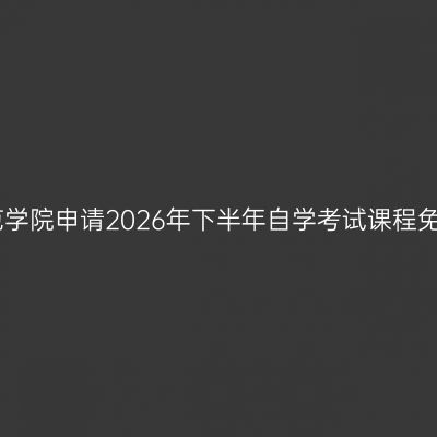 内江师范学院申请2026年下半年自学考试课程免试通告