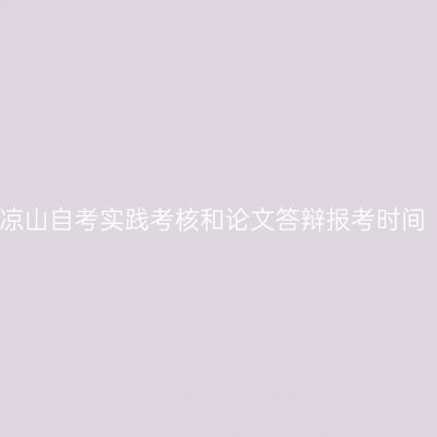 凉山自考实践考核和论文答辩报考时间