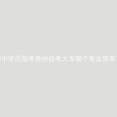 初中学历报考贵州自考大专哪个专业简单?
