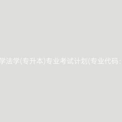 华东政法大学法学(专升本)专业考试计划(专业代码：030101K)