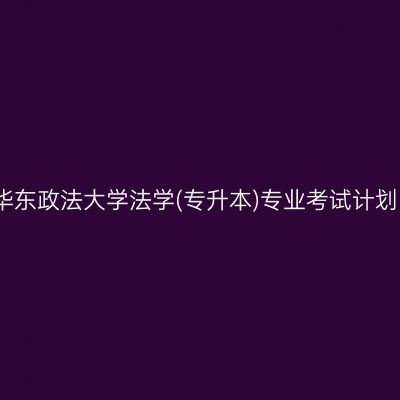 华东政法大学法学(专升本)专业考试计划