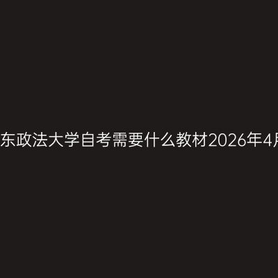 华东政法大学自考需要什么教材2026年4月