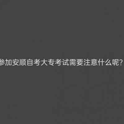 参加安顺自考大专考试需要注意什么呢?