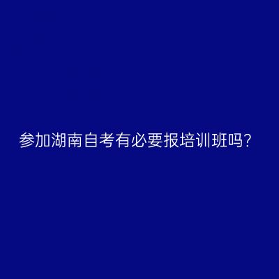 参加湖南自考有必要报培训班吗？