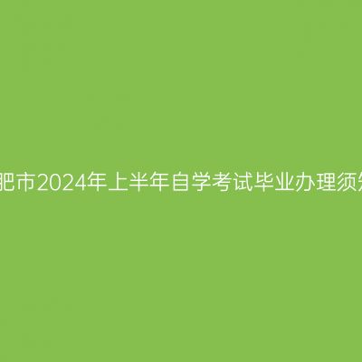 合肥市2024年上半年自学考试毕业办理须知
