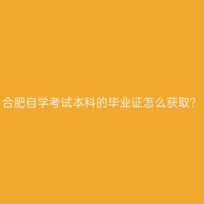合肥自学考试本科的毕业证怎么获取?