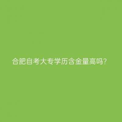 合肥自考大专学历含金量高吗?