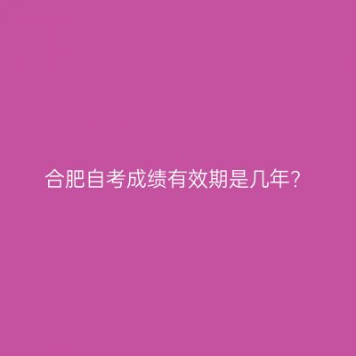 合肥自考成绩有效期是几年?