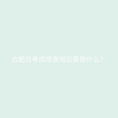 合肥自考成绩查询后要做什么?