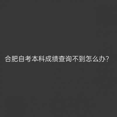 合肥自考本科成绩查询不到怎么办？