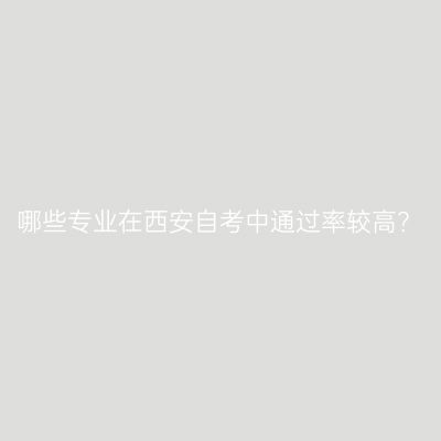 哪些专业在西安自考中通过率较高？