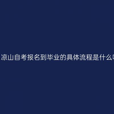 四川凉山自考报名到毕业的具体流程是什么呢？