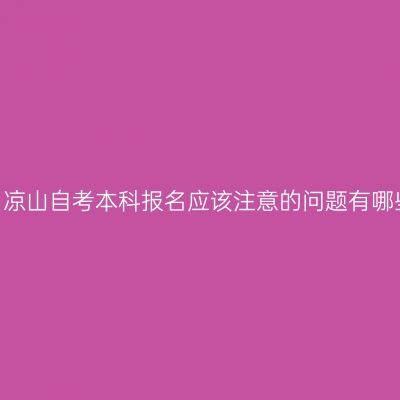 四川凉山自考本科报名应该注意的问题有哪些？