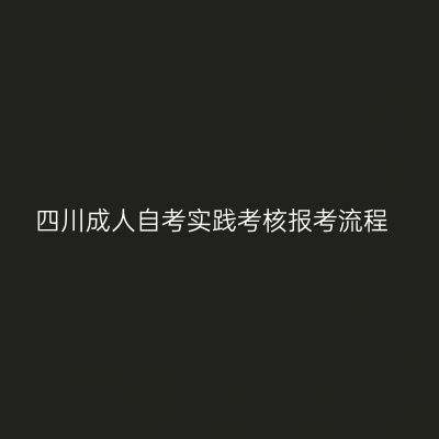 四川成人自考实践考核报考流程