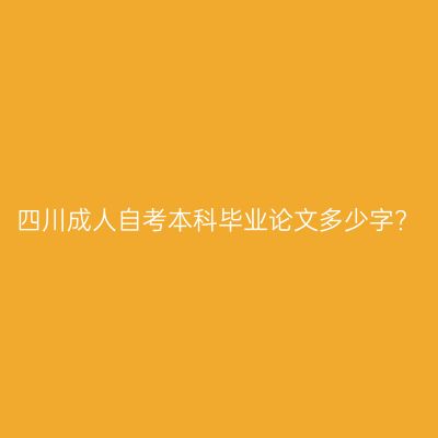 四川成人自考本科毕业论文多少字?