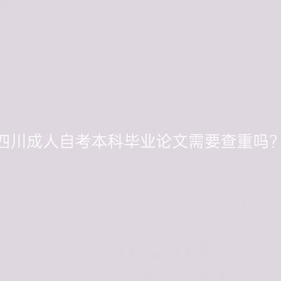 四川成人自考本科毕业论文需要查重吗?