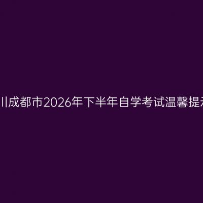 四川成都市2026年下半年自学考试温馨提示