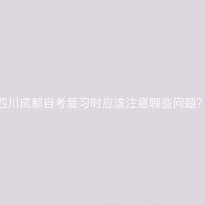 四川成都自考复习时应该注意哪些问题？