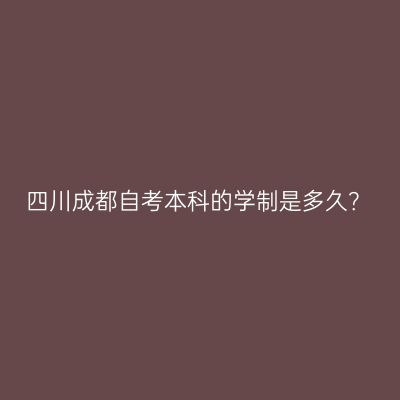 四川成都自考本科的学制是多久？