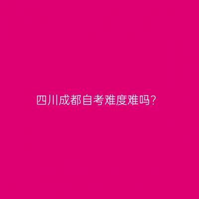 四川成都自考难度难吗?