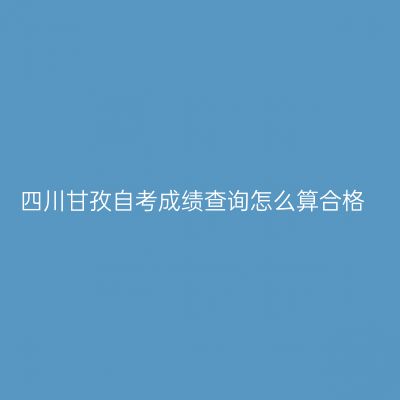 四川甘孜自考成绩查询怎么算合格