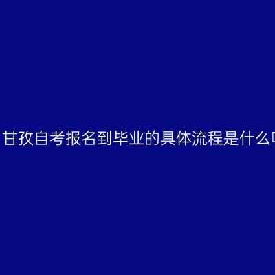 四川甘孜自考报名到毕业的具体流程是什么呢？