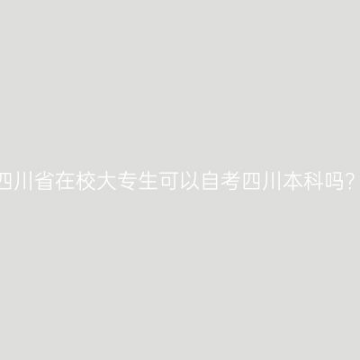 四川省在校大专生可以自考四川本科吗？
