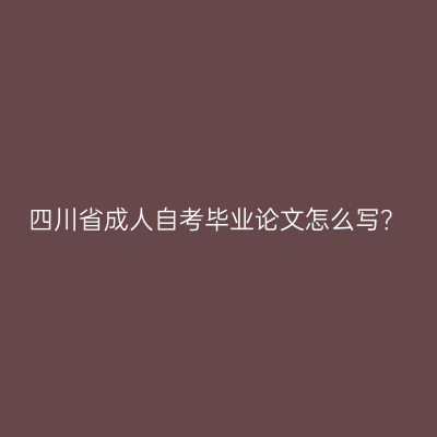 四川省成人自考毕业论文怎么写？