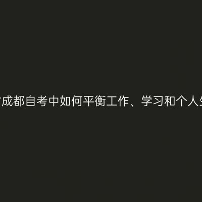 四川省成都自考中如何平衡工作、学习和个人生活？