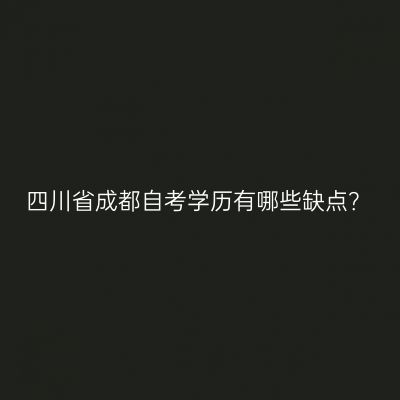 四川省成都自考学历有哪些缺点？