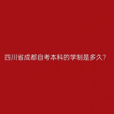四川省成都自考本科的学制是多久？
