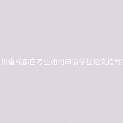 四川省成都自考生如何申请学位论文指导？