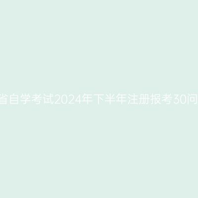 四川省自学考试2024年下半年注册报考30问(上)