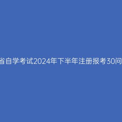 四川省自学考试2024年下半年注册报考30问(下)