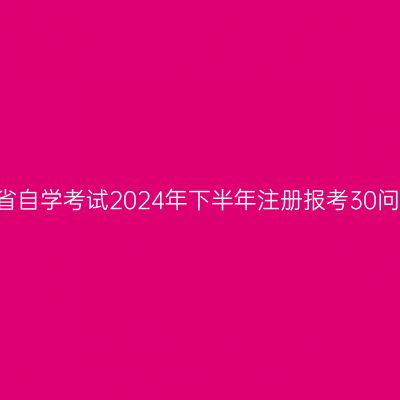 四川省自学考试2024年下半年注册报考30问(中)