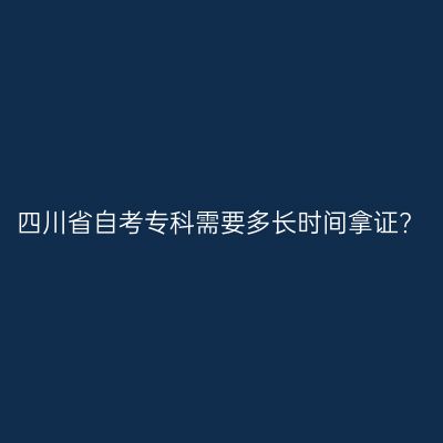 四川省自考专科需要多长时间拿证?