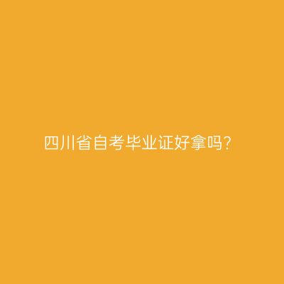 四川省自考毕业证好拿吗?