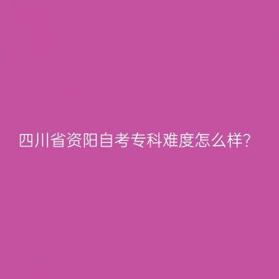 四川省资阳自考专科难度怎么样？