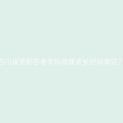 四川省资阳自考专科需要多长时间拿证？