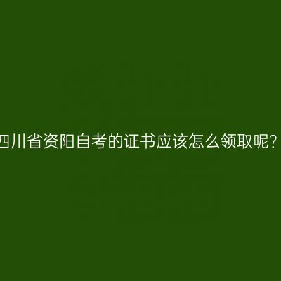 四川省资阳自考的证书应该怎么领取呢？
