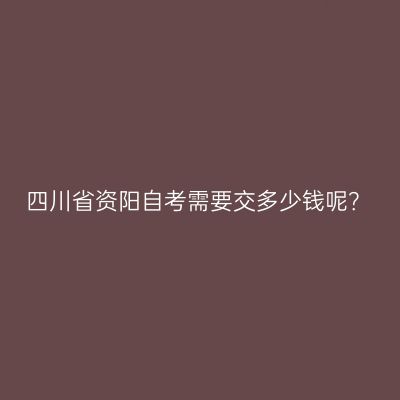 四川省资阳自考需要交多少钱呢？