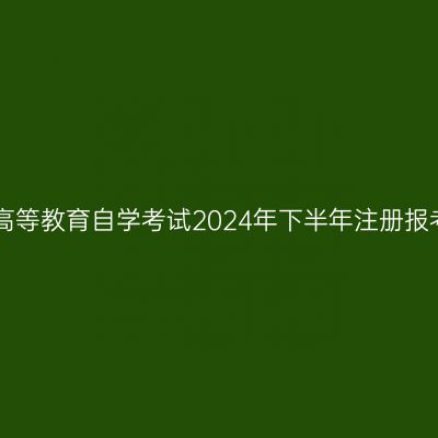四川省高等教育自学考试2024年下半年注册报考30问