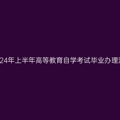 四川省2024年上半年高等教育自学考试毕业办理温馨提示